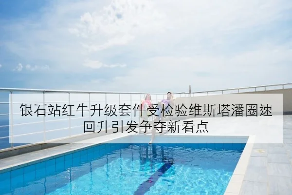 银石站红牛升级套件受检验维斯塔潘圈速回升引发争夺新看点